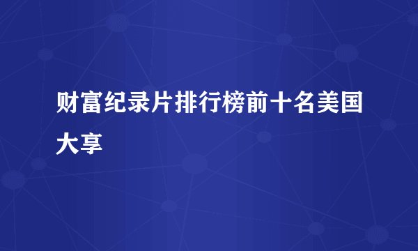 财富纪录片排行榜前十名美国大享