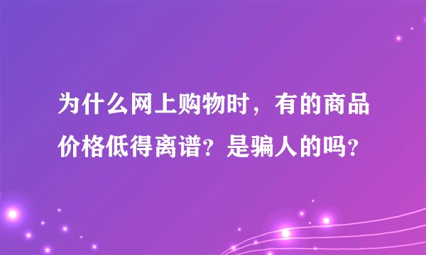 为什么网上购物时，有的商品价格低得离谱？是骗人的吗？