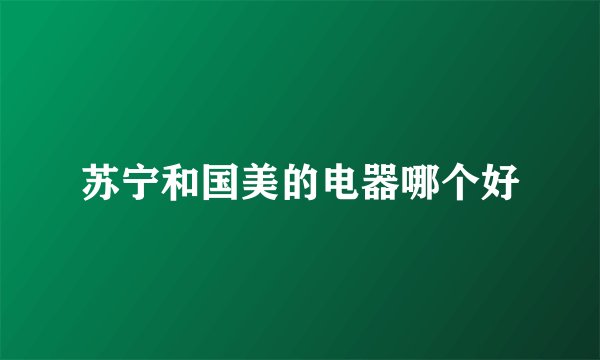 苏宁和国美的电器哪个好