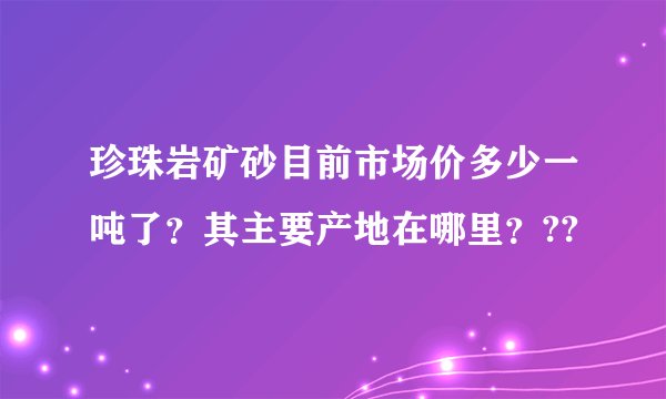 珍珠岩矿砂目前市场价多少一吨了？其主要产地在哪里？??