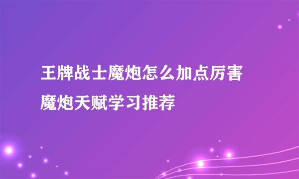 王牌战士魔炮怎么加点厉害 魔炮天赋学习推荐