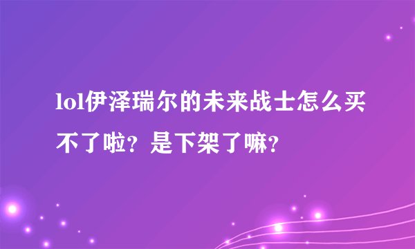lol伊泽瑞尔的未来战士怎么买不了啦？是下架了嘛？