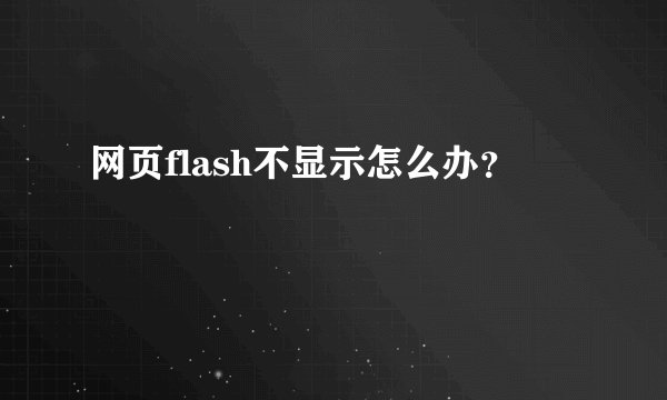 网页flash不显示怎么办？