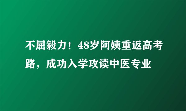 不屈毅力！48岁阿姨重返高考路，成功入学攻读中医专业