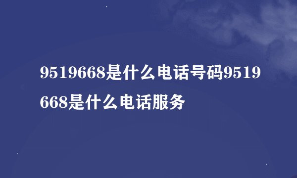 9519668是什么电话号码9519668是什么电话服务