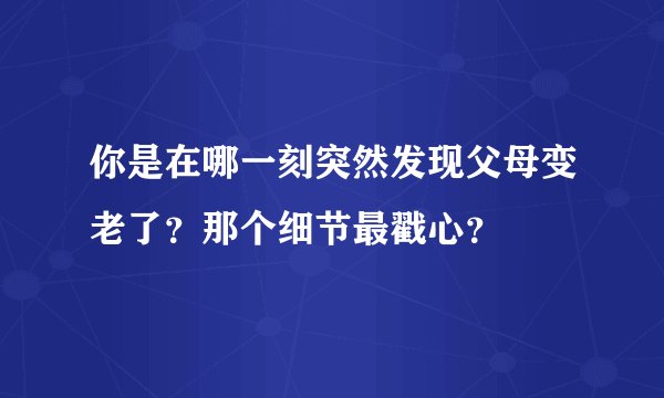 你是在哪一刻突然发现父母变老了？那个细节最戳心？