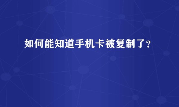如何能知道手机卡被复制了?
