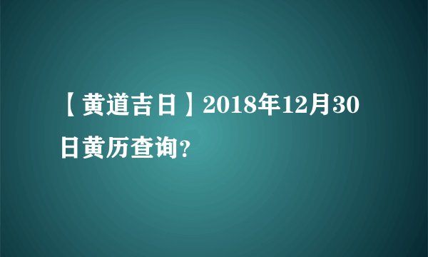 【黄道吉日】2018年12月30日黄历查询？