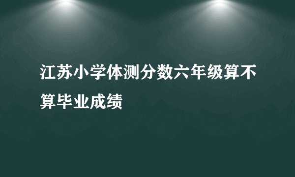 江苏小学体测分数六年级算不算毕业成绩