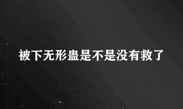 被下无形蛊是不是没有救了