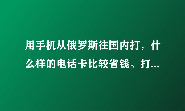 用手机从俄罗斯往国内打，什么样的电话卡比较省钱。打国际长途需要开通什么业务