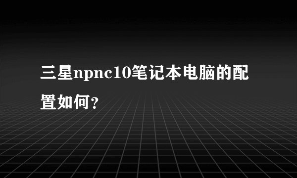 三星npnc10笔记本电脑的配置如何？
