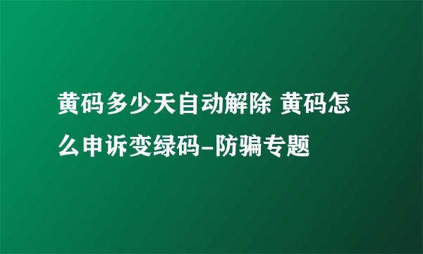 黄码多少天自动解除 黄码怎么申诉变绿码-防骗专题