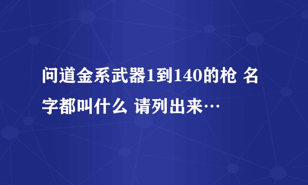 问道金系武器1到140的枪 名字都叫什么 请列出来…