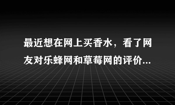最近想在网上买香水，看了网友对乐蜂网和草莓网的评价，对这2个网站特别失望，为什么没有一个网站愿意好好