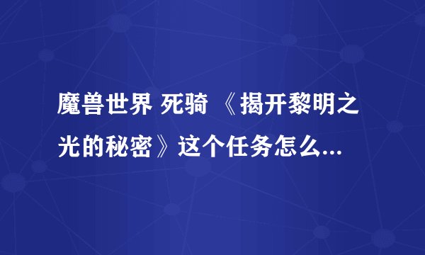 魔兽世界 死骑 《揭开黎明之光的秘密》这个任务怎么做？？急！！
