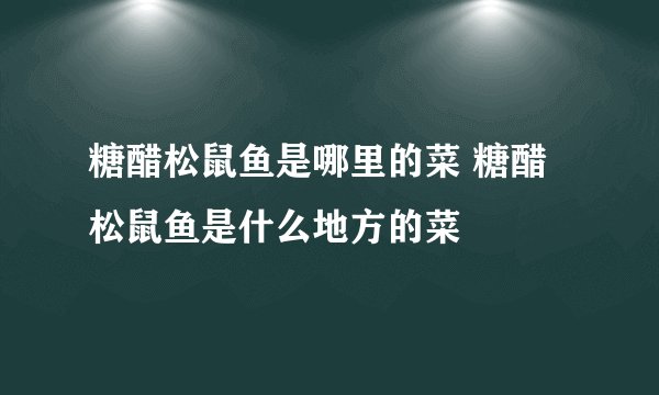 糖醋松鼠鱼是哪里的菜 糖醋松鼠鱼是什么地方的菜