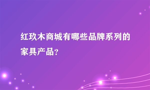 红玖木商城有哪些品牌系列的家具产品？