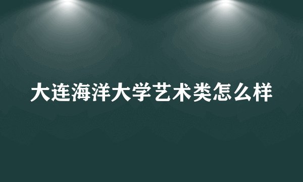大连海洋大学艺术类怎么样