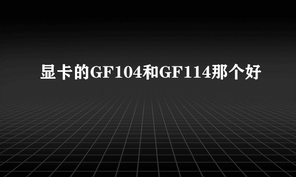 显卡的GF104和GF114那个好