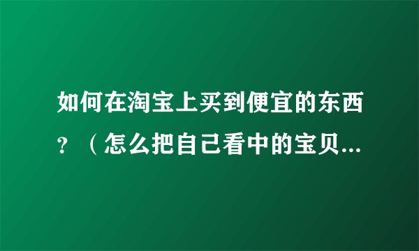 如何在淘宝上买到便宜的东西？（怎么把自己看中的宝贝最低价买进来）