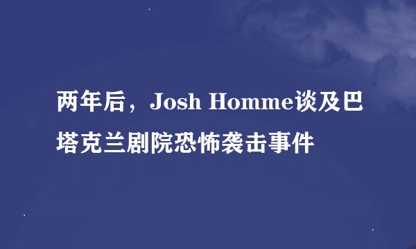 两年后，Josh Homme谈及巴塔克兰剧院恐怖袭击事件