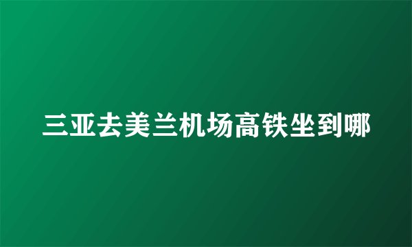 三亚去美兰机场高铁坐到哪