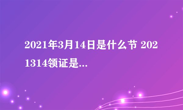 2021年3月14日是什么节 2021314领证是什么意思