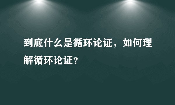 到底什么是循环论证，如何理解循环论证？