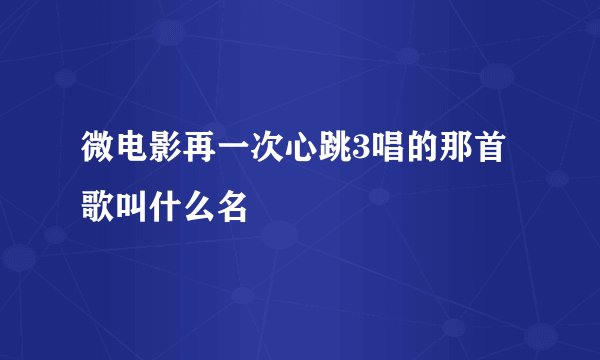 微电影再一次心跳3唱的那首歌叫什么名