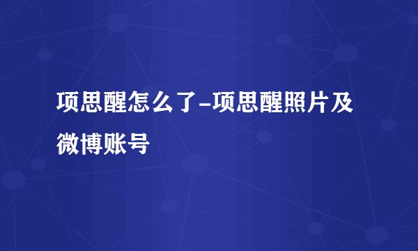 项思醒怎么了-项思醒照片及微博账号