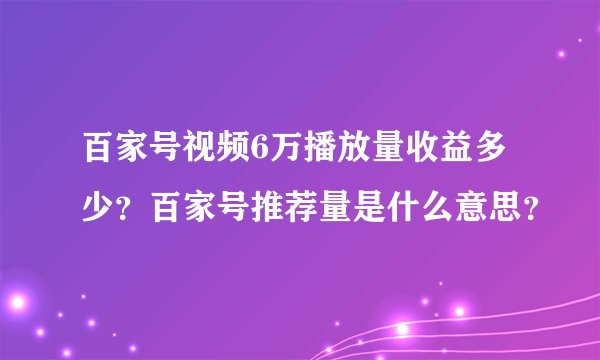 百家号视频6万播放量收益多少？百家号推荐量是什么意思？