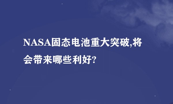 NASA固态电池重大突破,将会带来哪些利好?