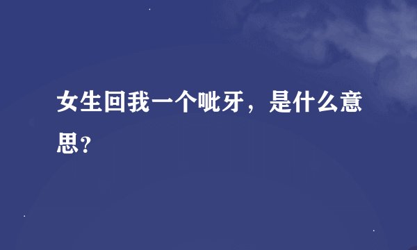 女生回我一个呲牙，是什么意思？