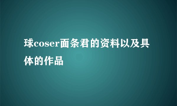 球coser面条君的资料以及具体的作品