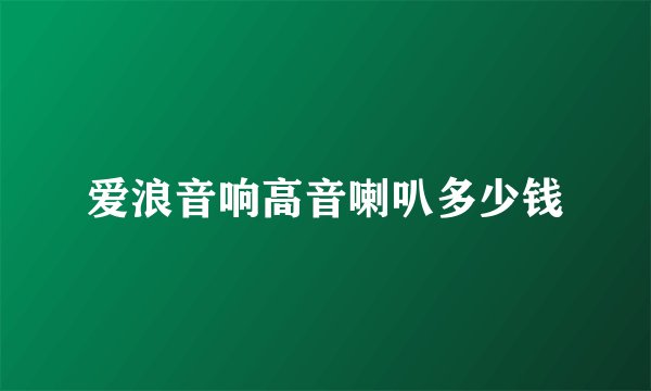 爱浪音响高音喇叭多少钱