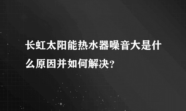 长虹太阳能热水器噪音大是什么原因并如何解决?