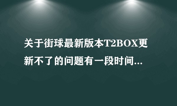 关于街球最新版本T2BOX更新不了的问题有一段时间没玩街球，最近