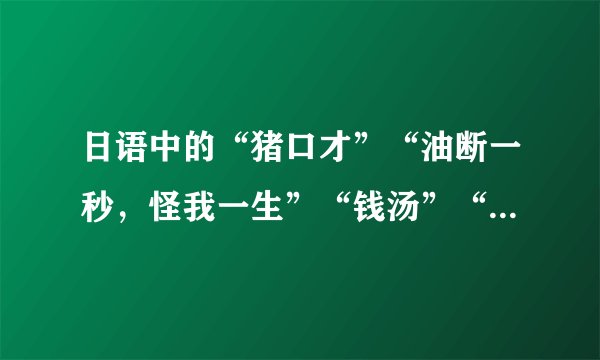 日语中的“猪口才”“油断一秒，怪我一生”“钱汤”“请远虑”是什么意思呢？