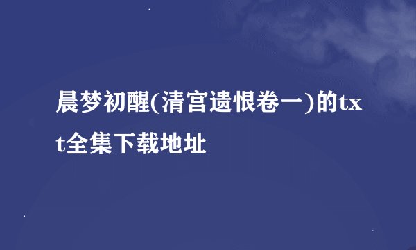 晨梦初醒(清宫遗恨卷一)的txt全集下载地址