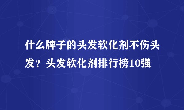 什么牌子的头发软化剂不伤头发？头发软化剂排行榜10强