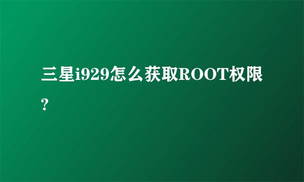 三星i929怎么获取ROOT权限?