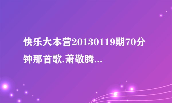 快乐大本营20130119期70分钟那首歌.萧敬腾那期，他们在电影院的时候那首韩文歌。