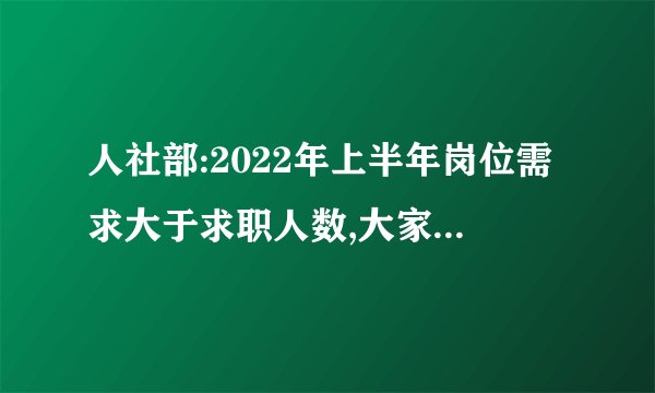 人社部:2022年上半年岗位需求大于求职人数,大家如何看? -