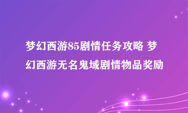 梦幻西游85剧情任务攻略 梦幻西游无名鬼域剧情物品奖励
