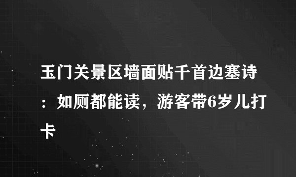 玉门关景区墙面贴千首边塞诗：如厕都能读，游客带6岁儿打卡