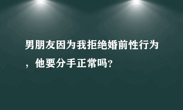 男朋友因为我拒绝婚前性行为，他要分手正常吗？