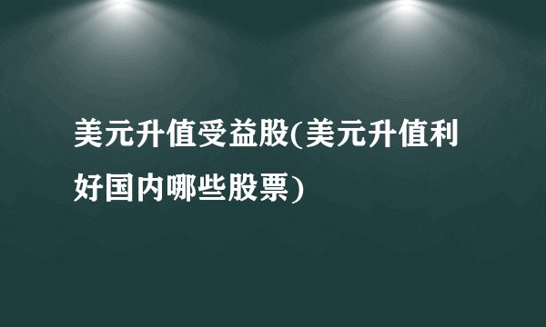 美元升值受益股(美元升值利好国内哪些股票)