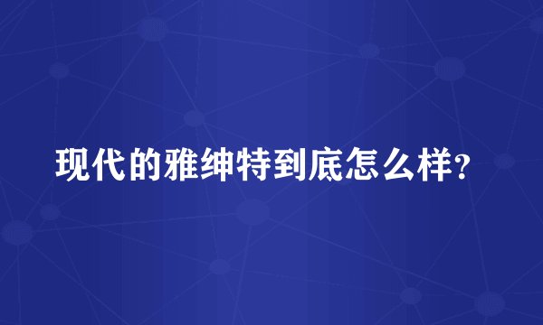现代的雅绅特到底怎么样？