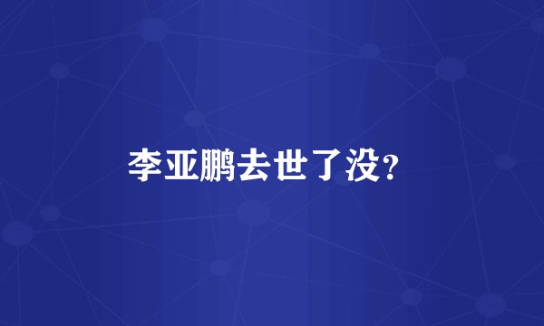 李亚鹏去世了没？